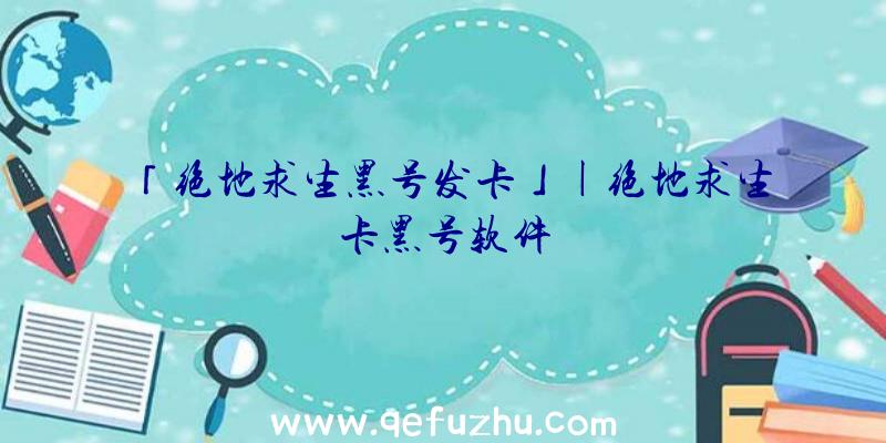 「绝地求生黑号发卡」|绝地求生卡黑号软件